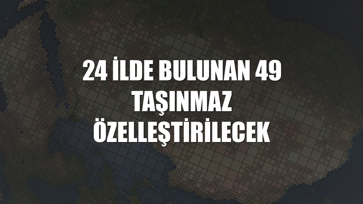 24 ilde bulunan 49 taşınmaz özelleştirilecek