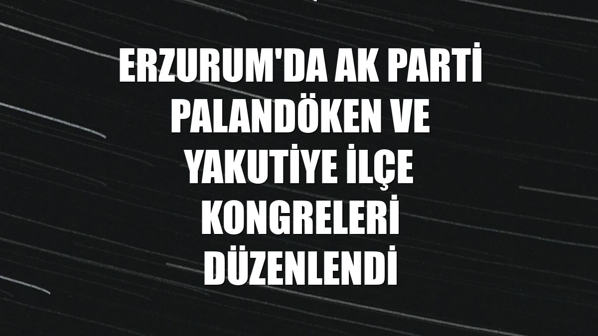 Erzurum'da AK Parti Palandöken ve Yakutiye ilçe kongreleri düzenlendi