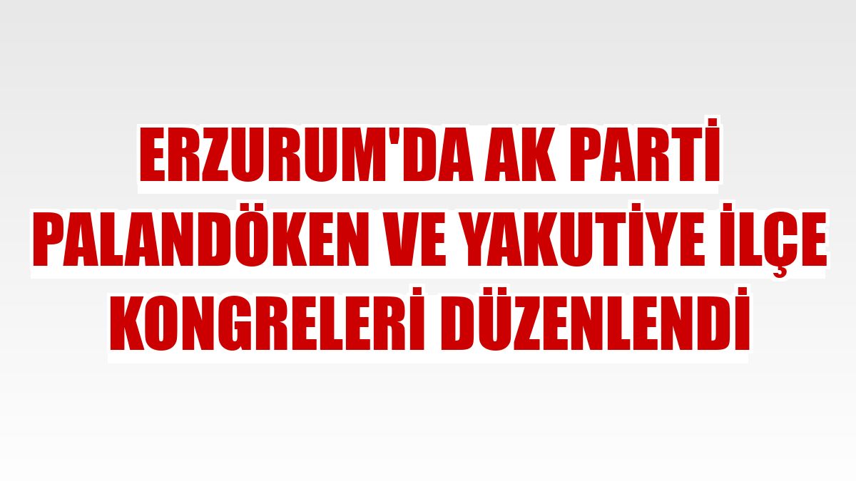Erzurum'da AK Parti Palandöken ve Yakutiye ilçe kongreleri düzenlendi