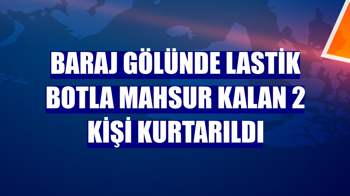 Baraj gölünde lastik botla mahsur kalan 2 kişi kurtarıldı