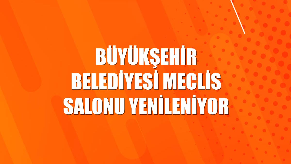 Büyükşehir Belediyesi meclis salonu yenileniyor