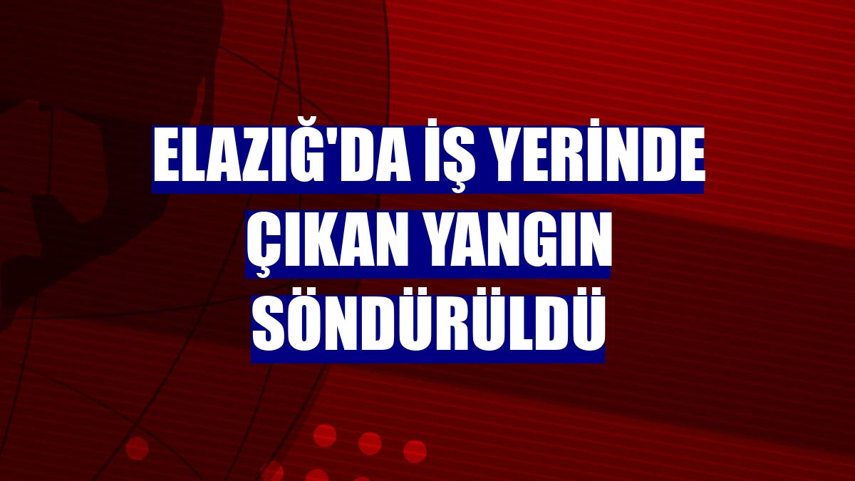 Elazığ'da iş yerinde çıkan yangın söndürüldü