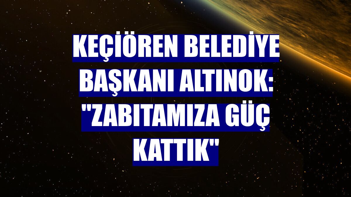 Keçiören Belediye Başkanı Altınok: "Zabıtamıza güç kattık"