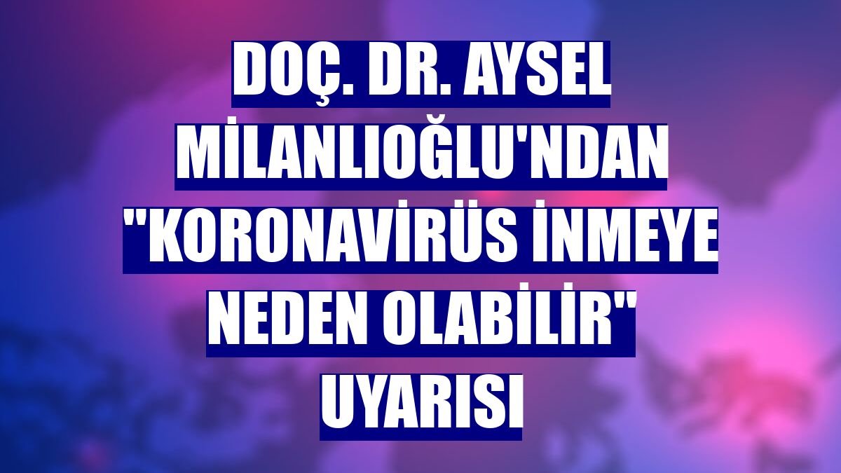 Doç. Dr. Aysel Milanlıoğlu'ndan "koronavirüs inmeye neden olabilir" uyarısı
