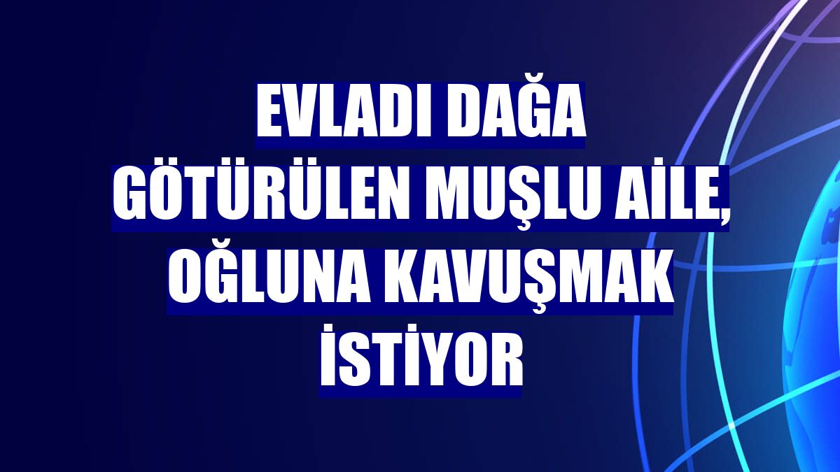 Evladı dağa götürülen Muşlu aile, oğluna kavuşmak istiyor