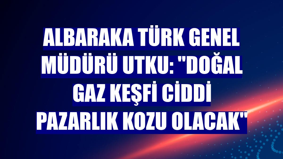 Albaraka Türk Genel Müdürü Utku: "Doğal gaz keşfi ciddi pazarlık kozu olacak"
