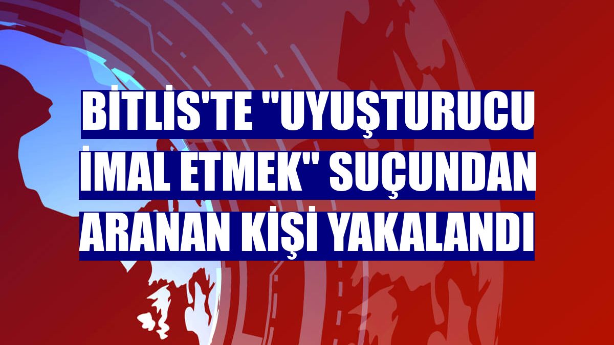 Bitlis'te "uyuşturucu imal etmek" suçundan aranan kişi yakalandı