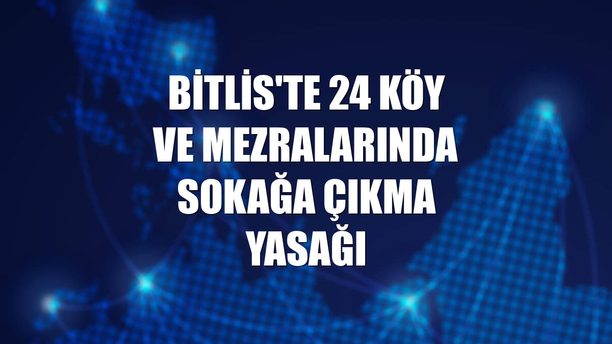 Bitlis'te 24 köy ve mezralarında sokağa çıkma yasağı