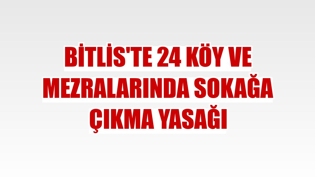 Bitlis'te 24 köy ve mezralarında sokağa çıkma yasağı