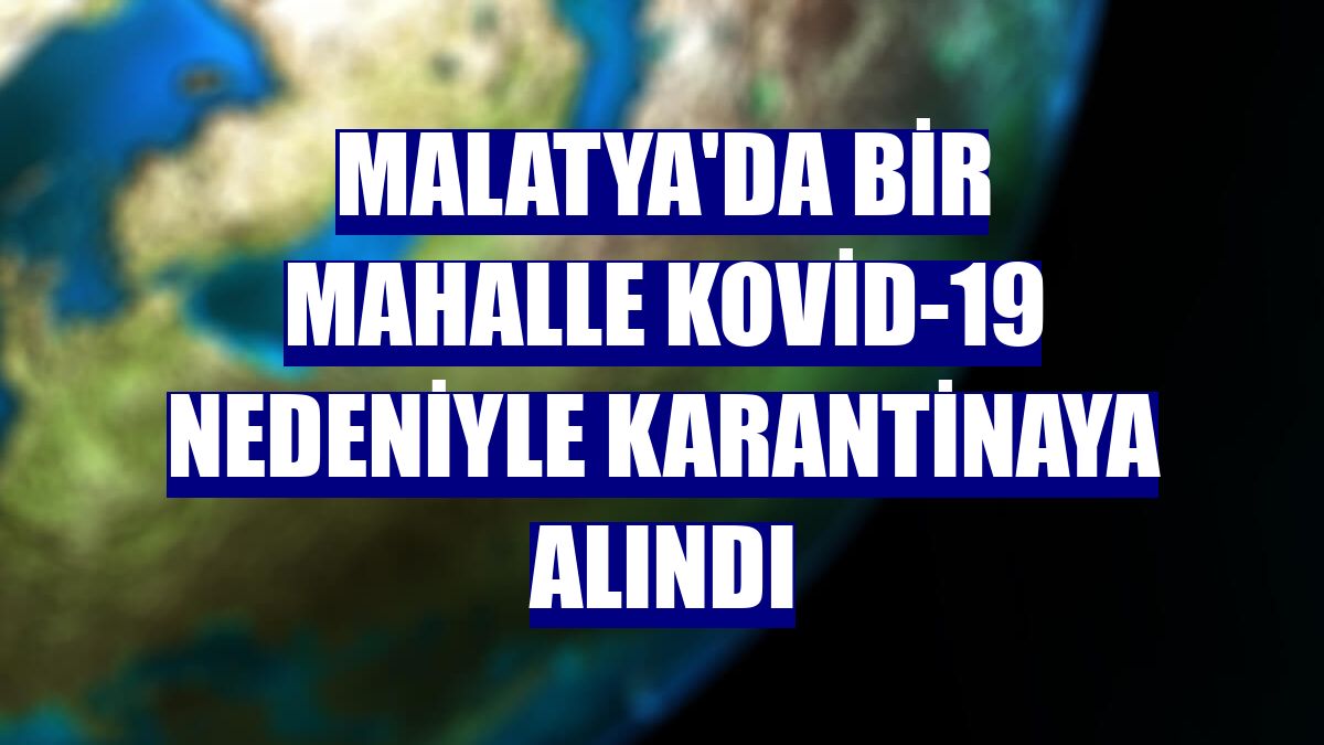 Malatya'da bir mahalle Kovid-19 nedeniyle karantinaya alındı