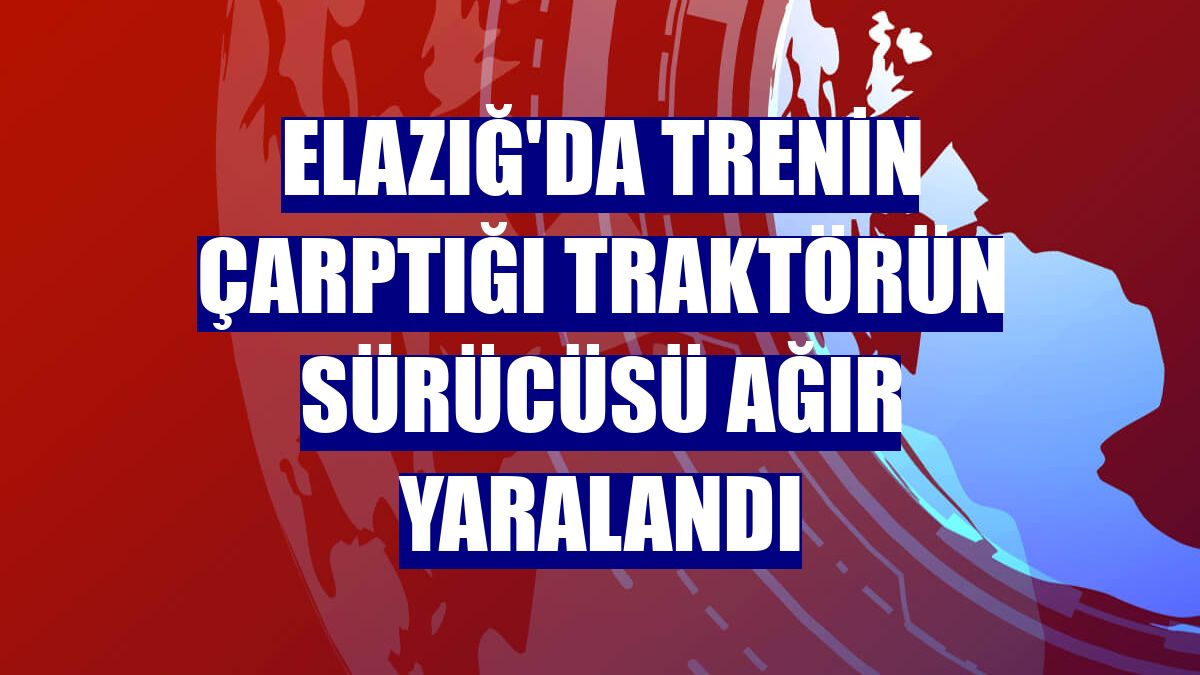 Elazığ'da trenin çarptığı traktörün sürücüsü ağır yaralandı