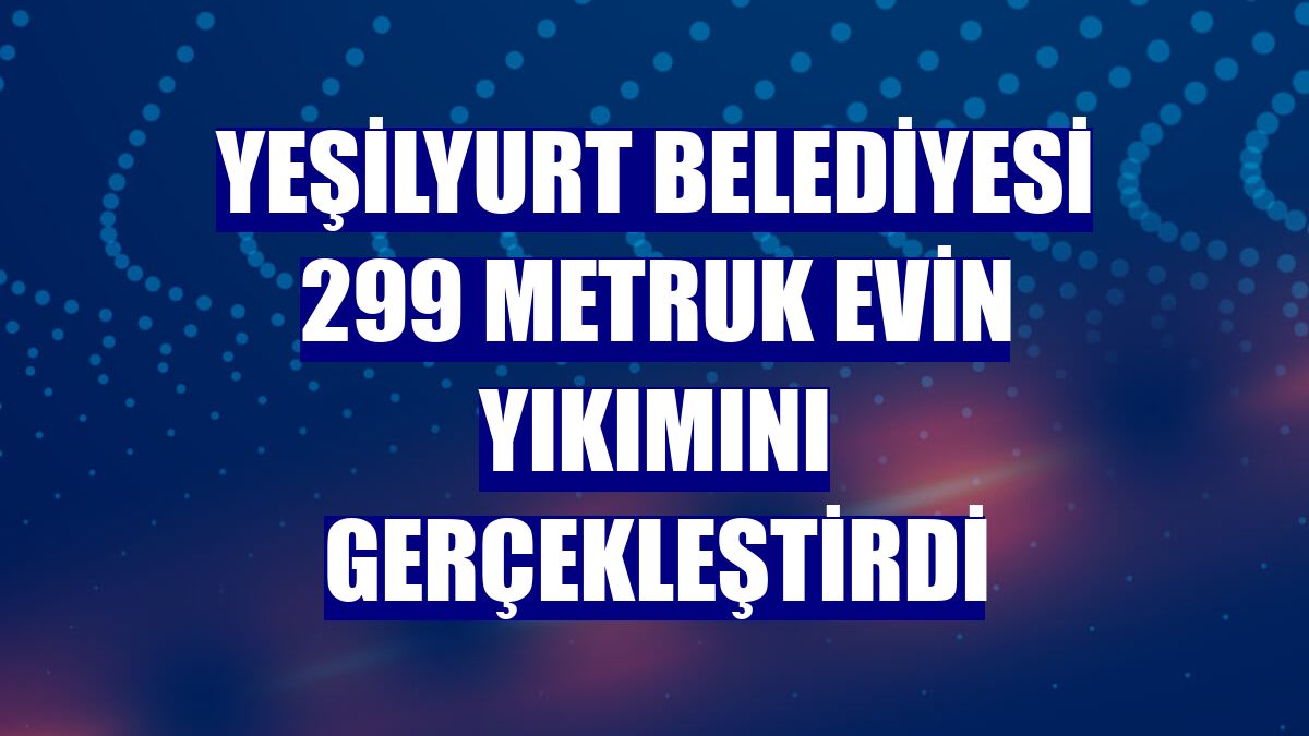 Yeşilyurt Belediyesi 299 metruk evin yıkımını gerçekleştirdi