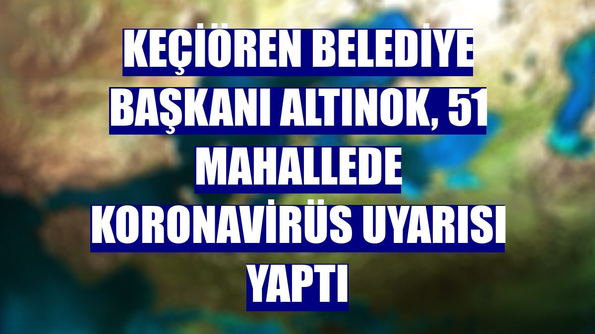 Keçiören Belediye Başkanı Altınok, 51 mahallede koronavirüs uyarısı yaptı