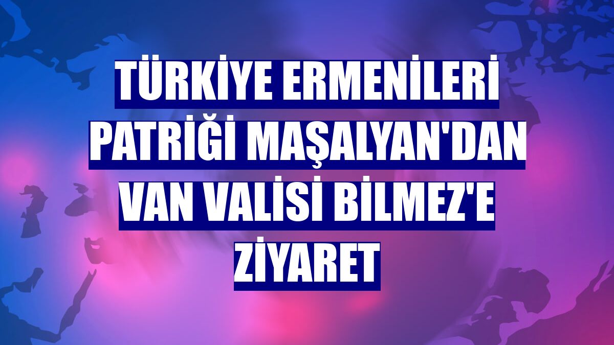 Türkiye Ermenileri Patriği Maşalyan'dan Van Valisi Bilmez'e ziyaret