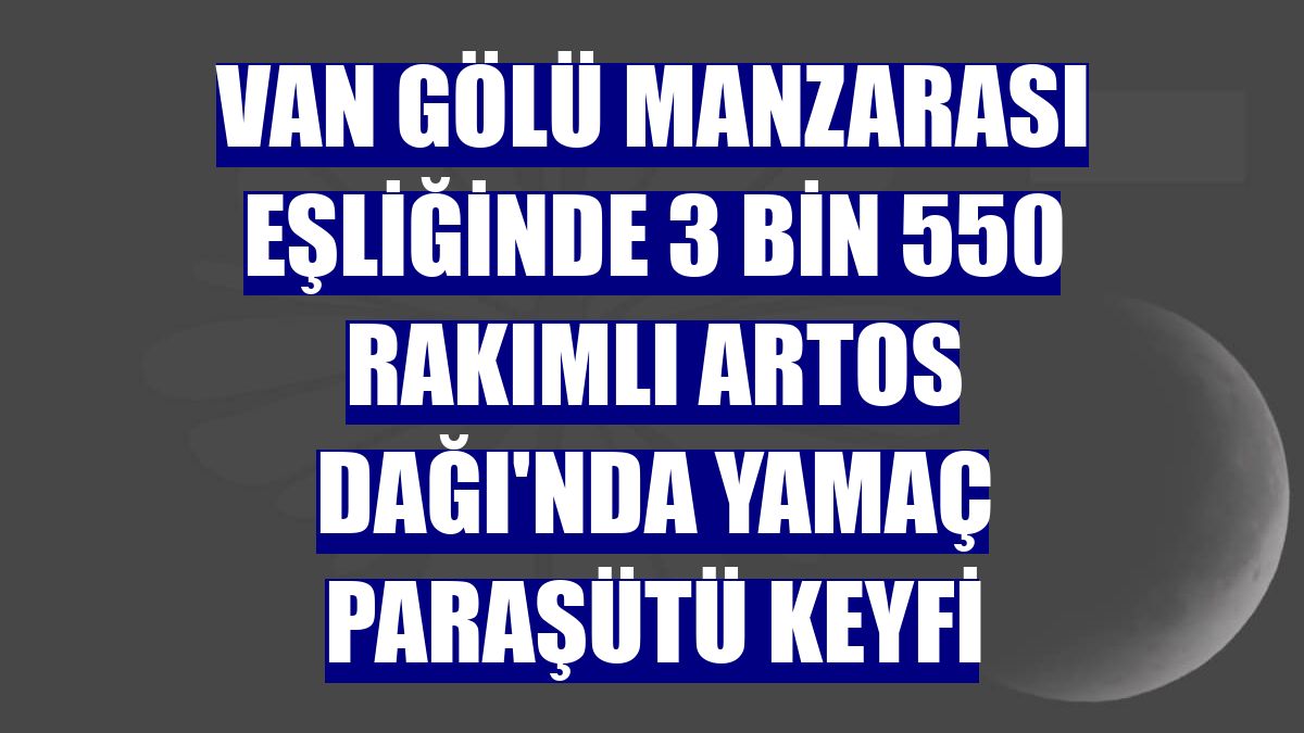Van Gölü manzarası eşliğinde 3 bin 550 rakımlı Artos Dağı'nda yamaç paraşütü keyfi