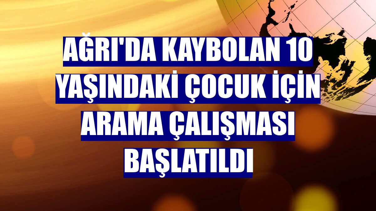 Ağrı'da kaybolan 10 yaşındaki çocuk için arama çalışması başlatıldı