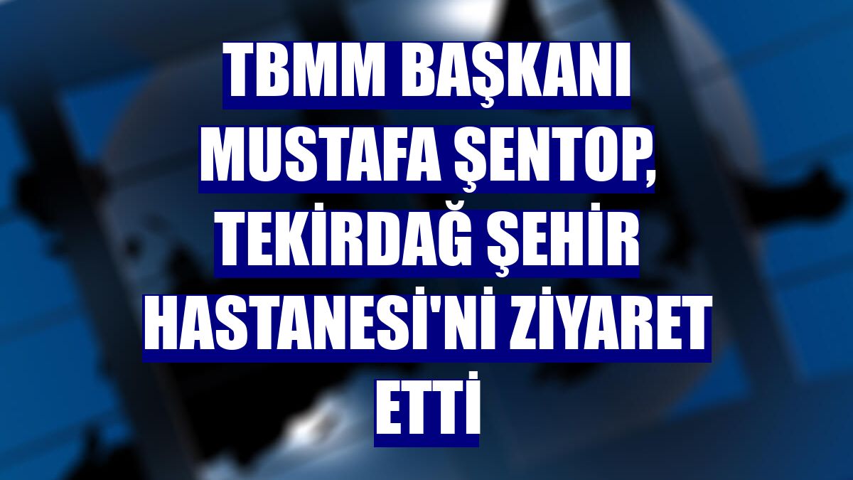 TBMM Başkanı Mustafa Şentop, Tekirdağ Şehir Hastanesi'ni ziyaret etti