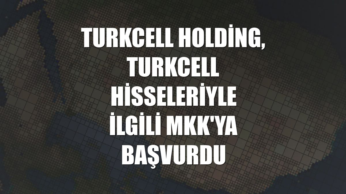 Turkcell Holding, Turkcell hisseleriyle ilgili MKK'ya başvurdu