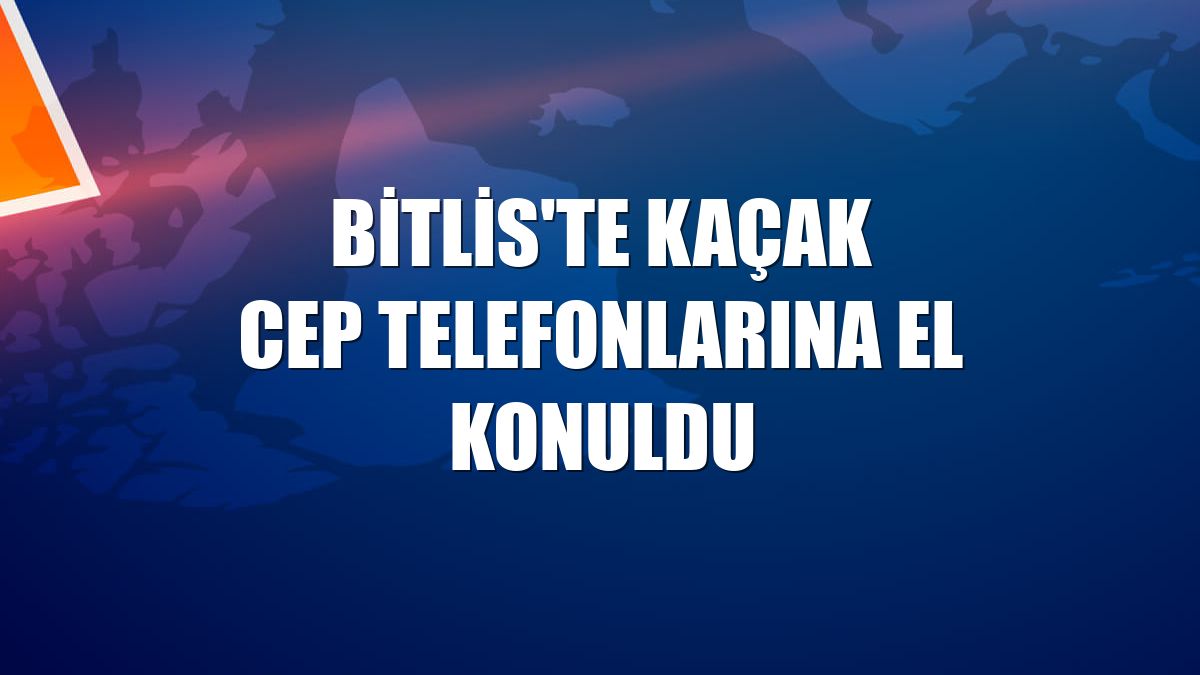 Bitlis'te kaçak cep telefonlarına el konuldu