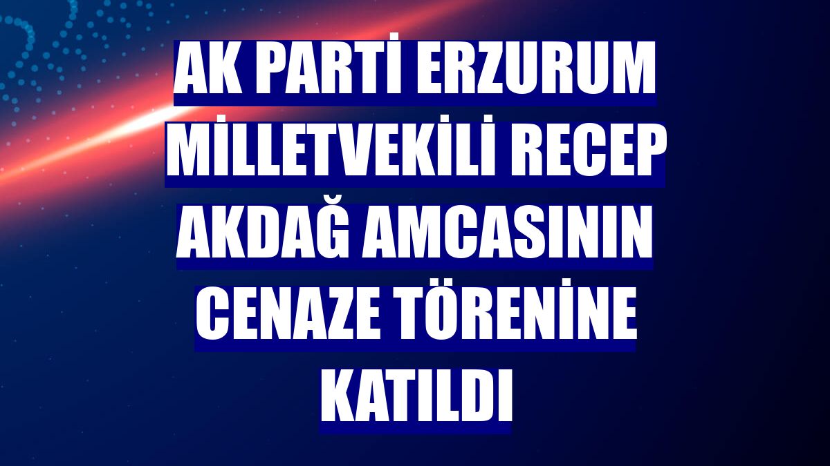 AK Parti Erzurum Milletvekili Recep Akdağ amcasının cenaze törenine katıldı