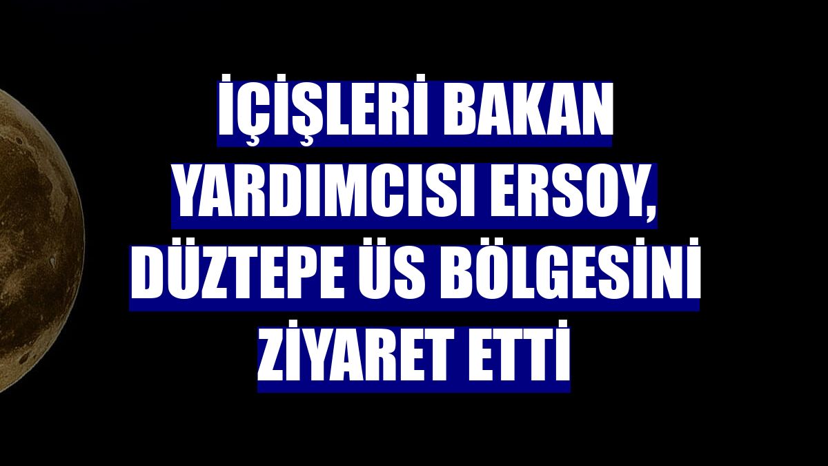 İçişleri Bakan Yardımcısı Ersoy, Düztepe Üs Bölgesini ziyaret etti