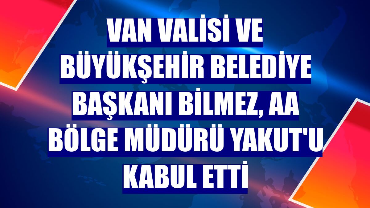 Van Valisi ve Büyükşehir Belediye Başkanı Bilmez, AA Bölge Müdürü Yakut'u kabul etti