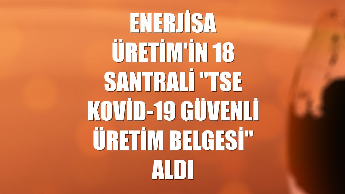 Enerjisa Üretim'in 18 santrali "TSE Kovid-19 Güvenli Üretim Belgesi" aldı