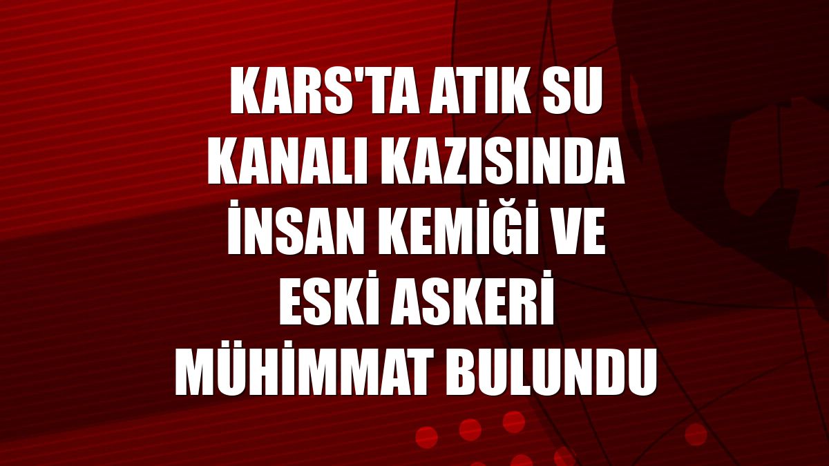 Kars'ta atık su kanalı kazısında insan kemiği ve eski askeri mühimmat bulundu