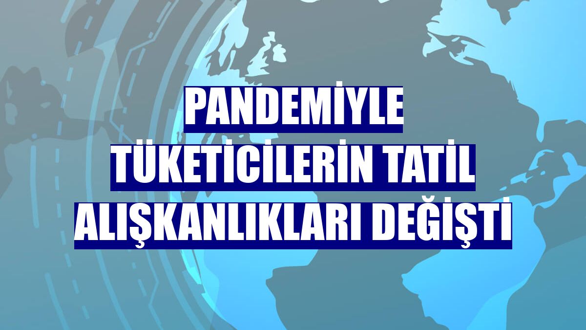 Pandemiyle tüketicilerin tatil alışkanlıkları değişti