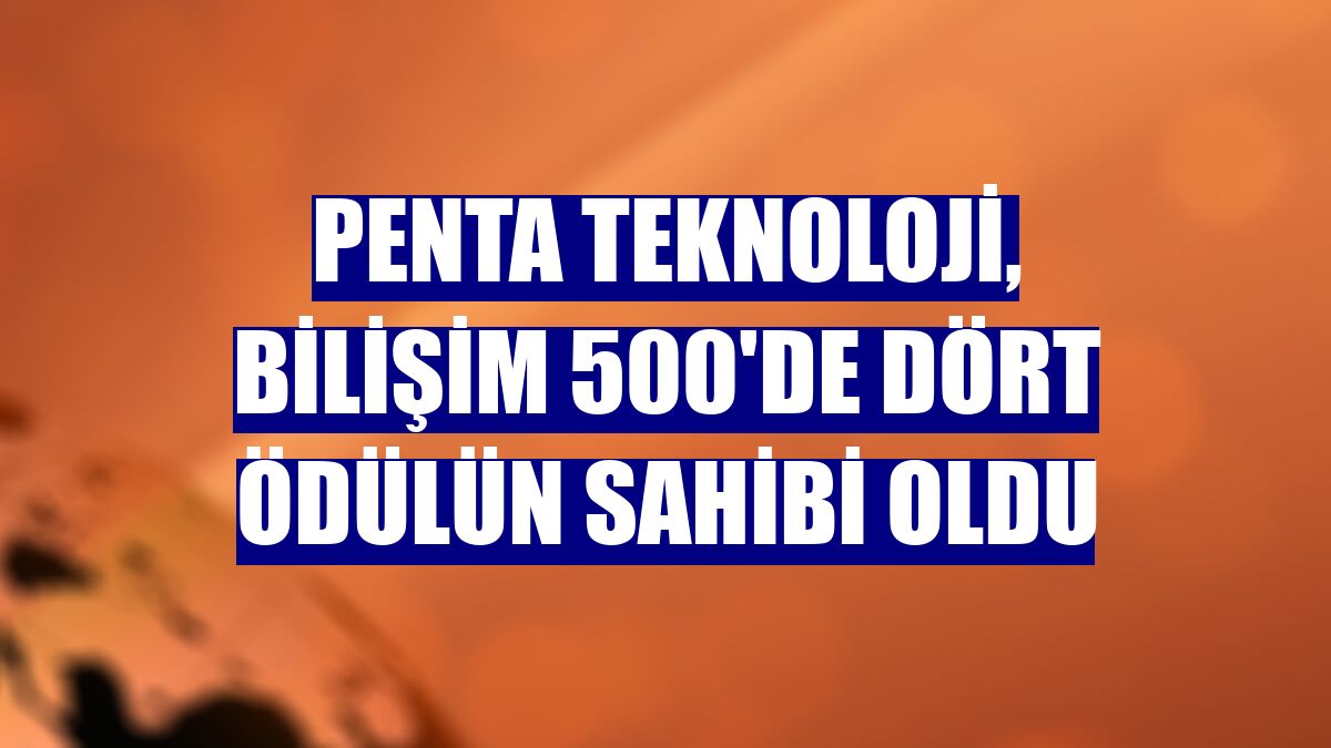 Penta Teknoloji, Bilişim 500'de dört ödülün sahibi oldu