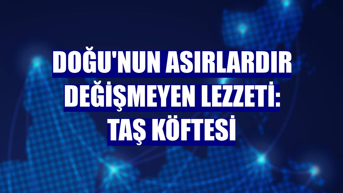 Doğu'nun asırlardır değişmeyen lezzeti: Taş köftesi