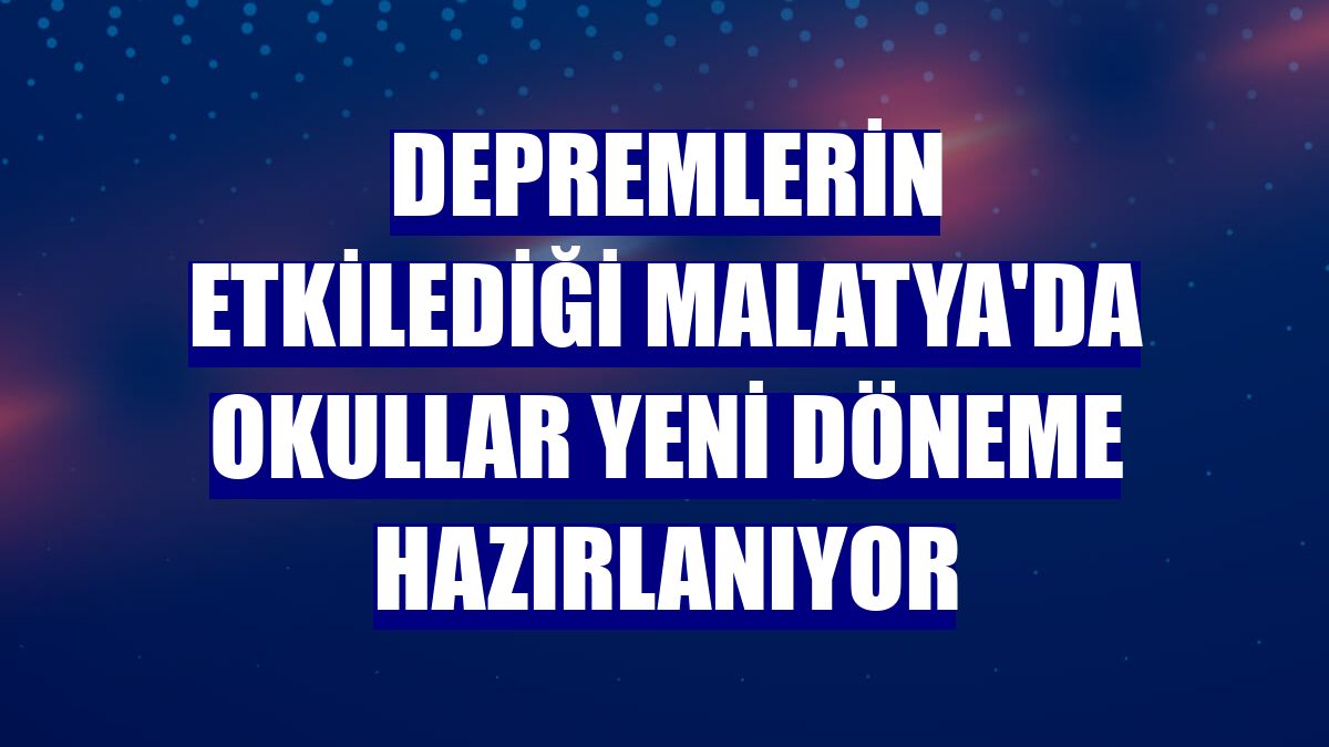 Depremlerin etkilediği Malatya'da okullar yeni döneme hazırlanıyor