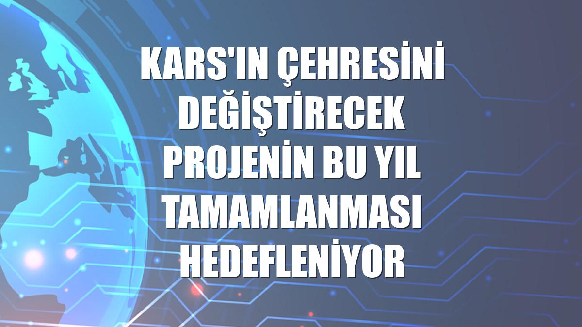 Kars'ın çehresini değiştirecek projenin bu yıl tamamlanması hedefleniyor