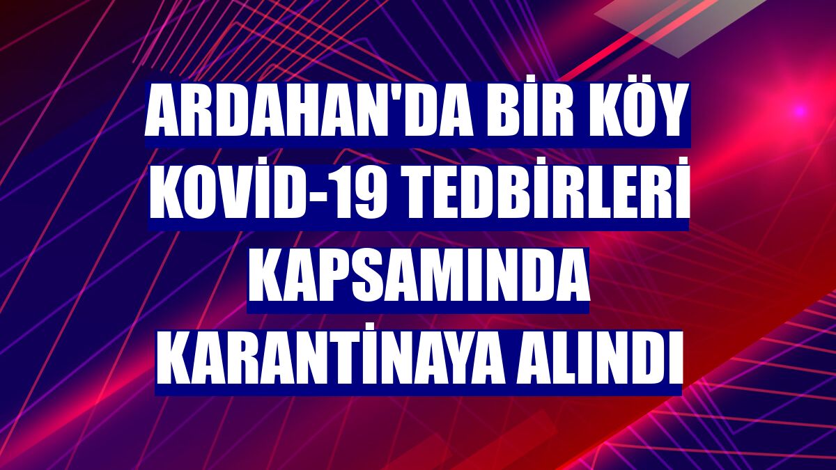 Ardahan'da bir köy Kovid-19 tedbirleri kapsamında karantinaya alındı