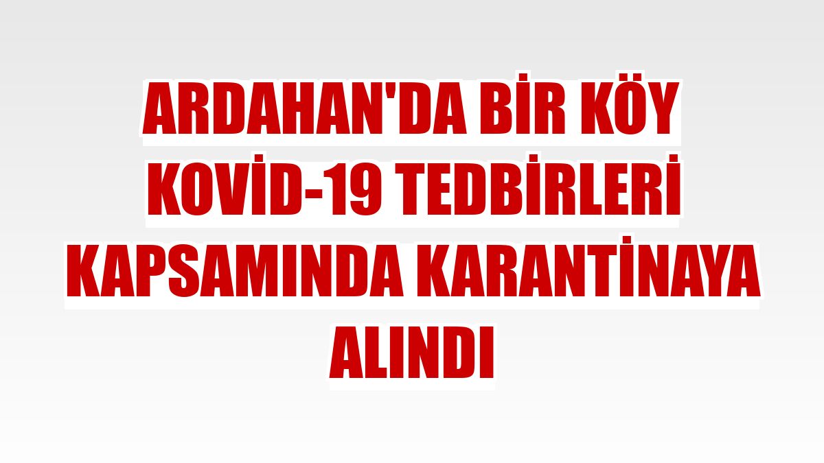 Ardahan'da bir köy Kovid-19 tedbirleri kapsamında karantinaya alındı