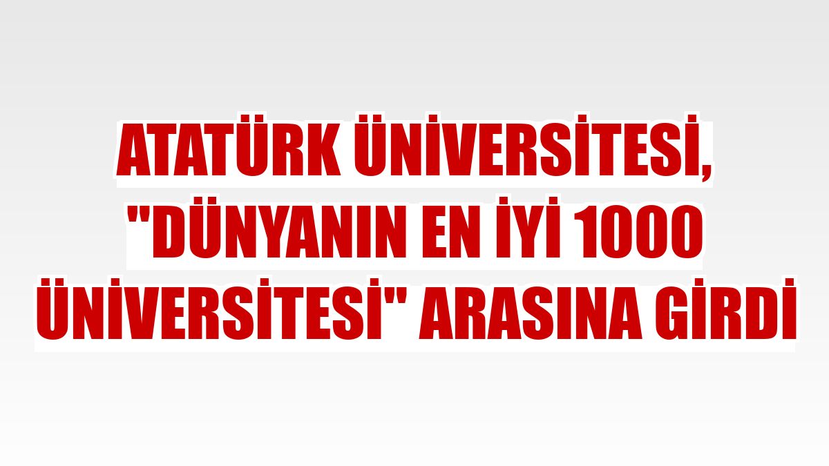 Atatürk Üniversitesi, 'Dünyanın En İyi 1000 Üniversitesi' arasına girdi