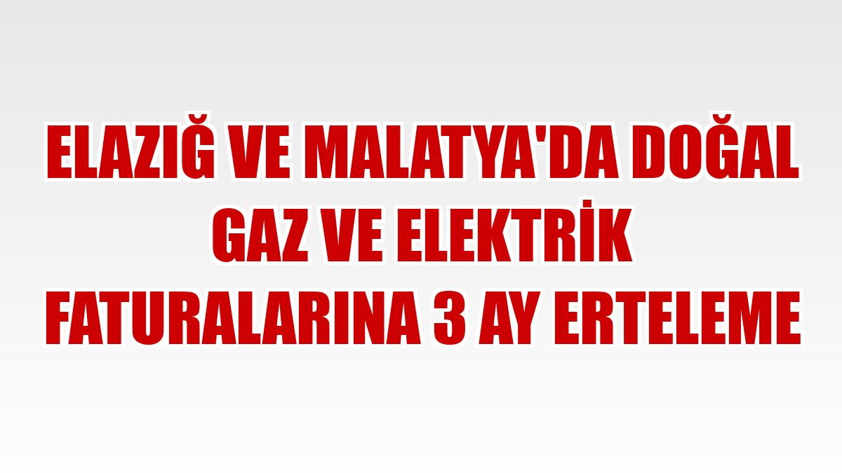 Elazığ ve Malatya'da doğal gaz ve elektrik faturalarına 3 ay erteleme