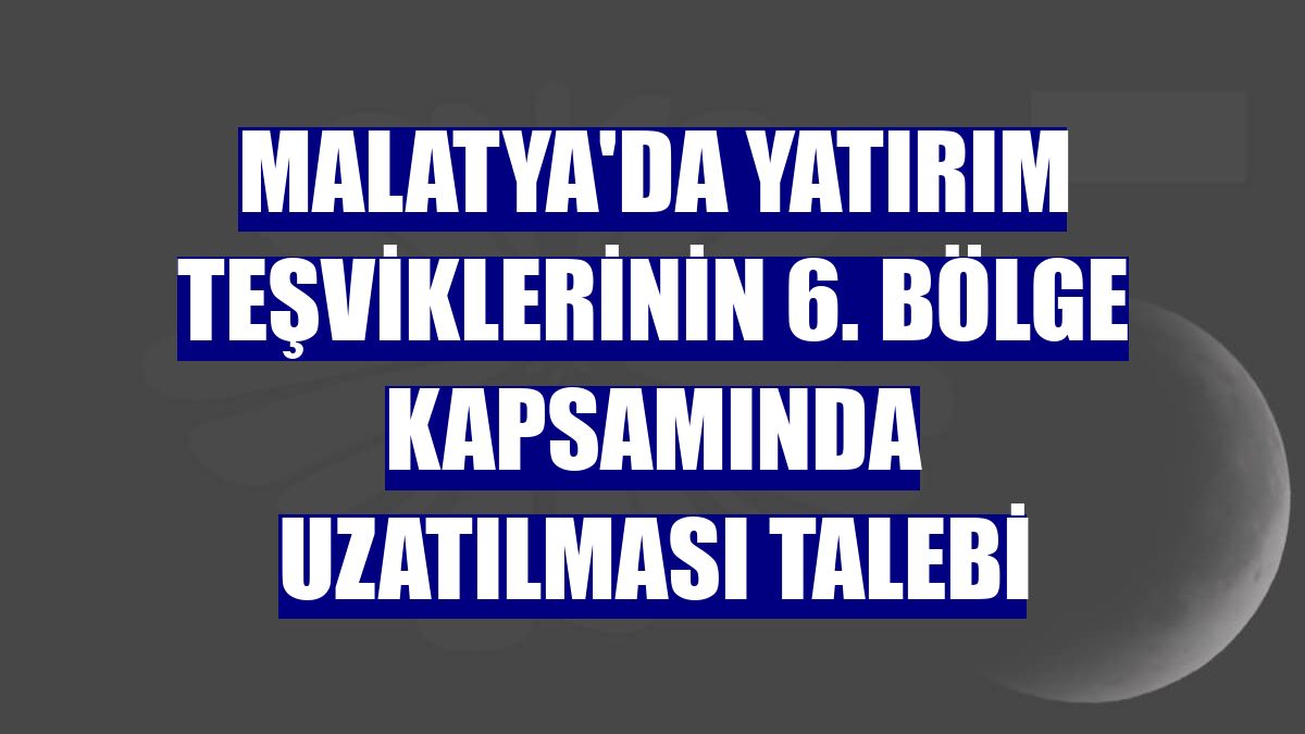 Malatya'da yatırım teşviklerinin 6. bölge kapsamında uzatılması talebi