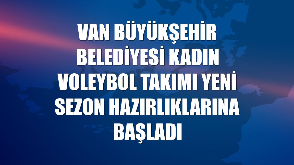 Van Büyükşehir Belediyesi Kadın Voleybol Takımı yeni sezon hazırlıklarına başladı