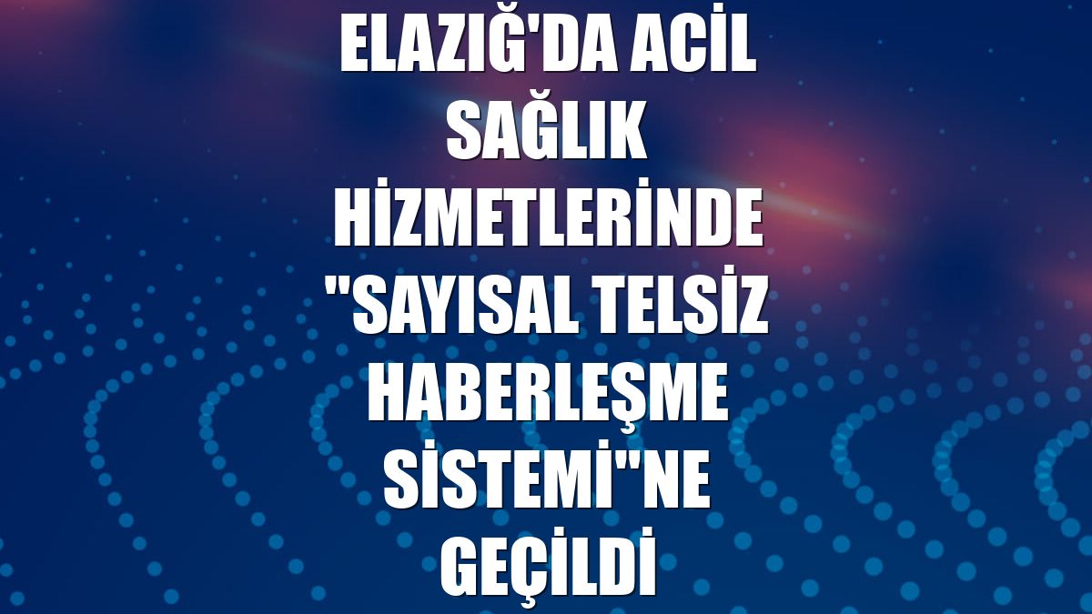 Elazığ'da acil sağlık hizmetlerinde "Sayısal Telsiz Haberleşme Sistemi"ne geçildi