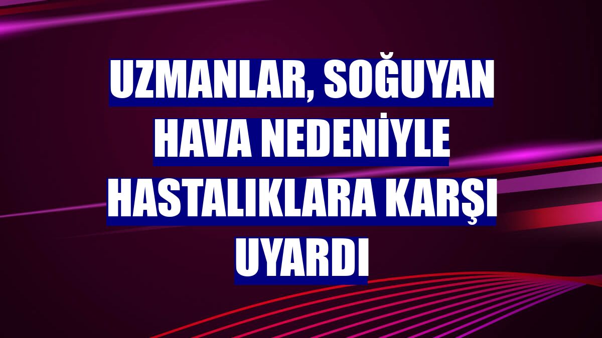 Uzmanlar, soğuyan hava nedeniyle hastalıklara karşı uyardı