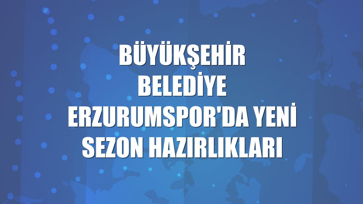 Büyükşehir Belediye Erzurumspor'da yeni sezon hazırlıkları