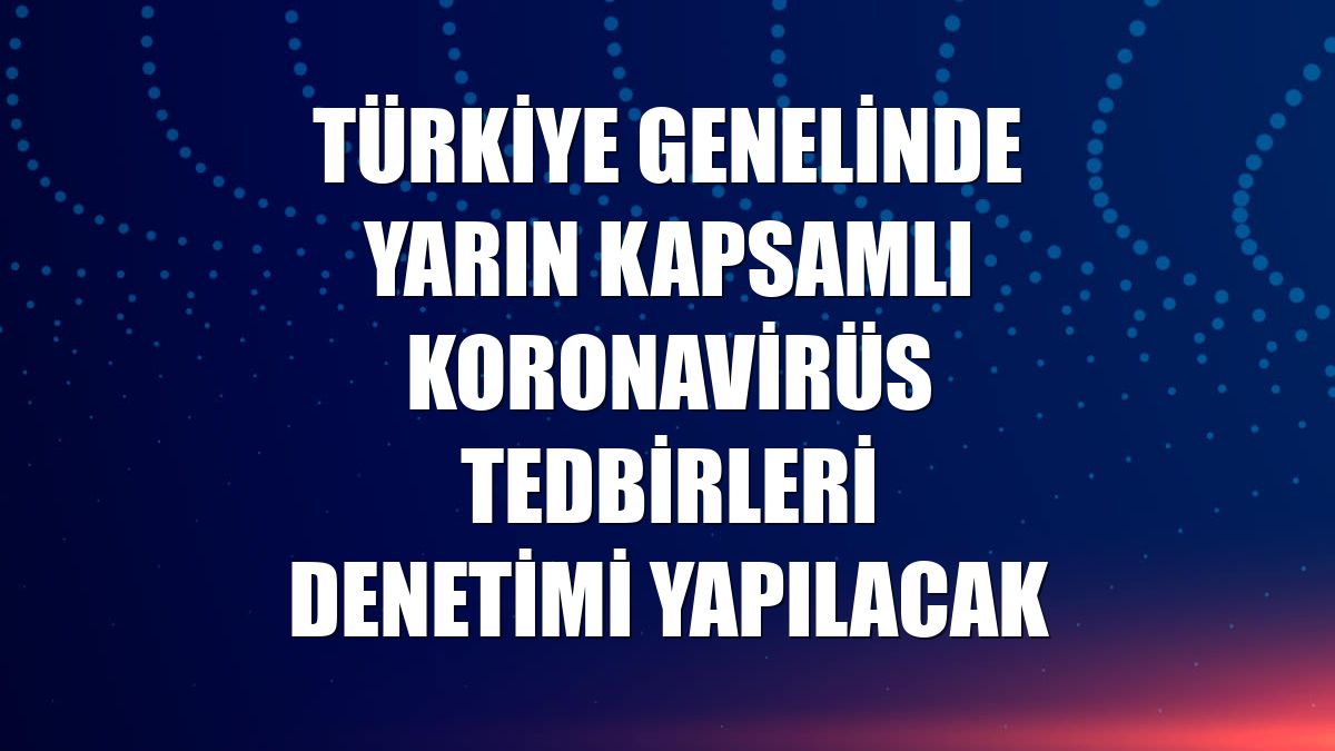 Türkiye genelinde yarın kapsamlı koronavirüs tedbirleri denetimi yapılacak