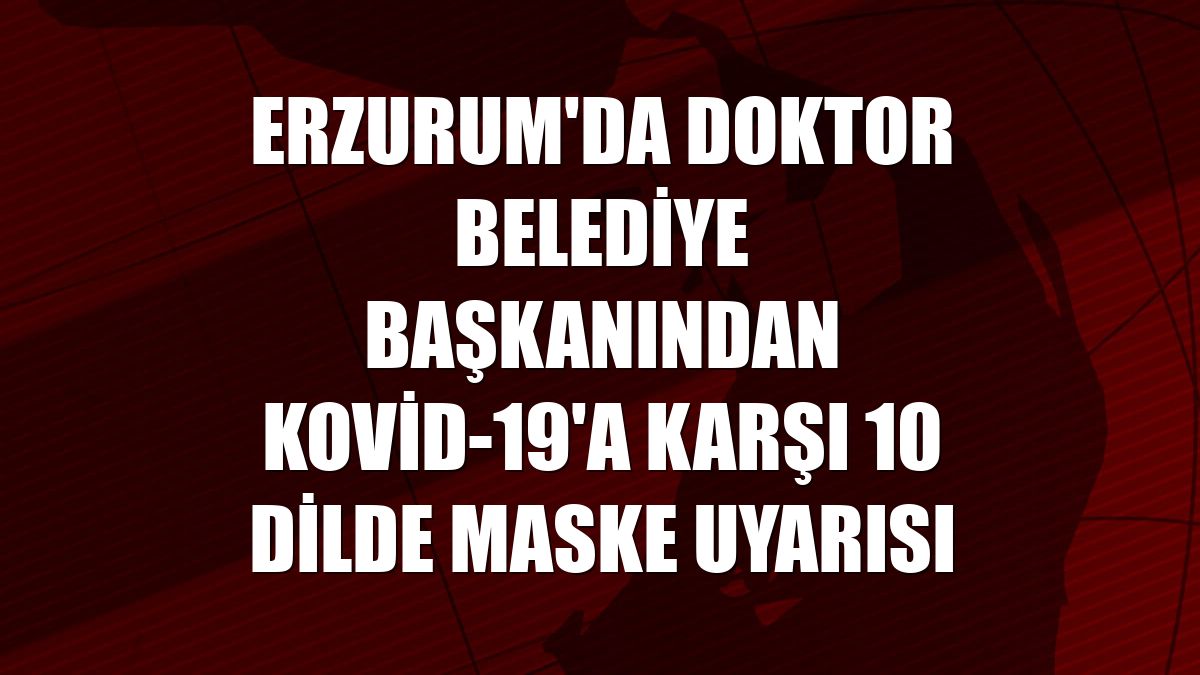 Erzurum'da doktor belediye başkanından Kovid-19'a karşı 10 dilde maske uyarısı