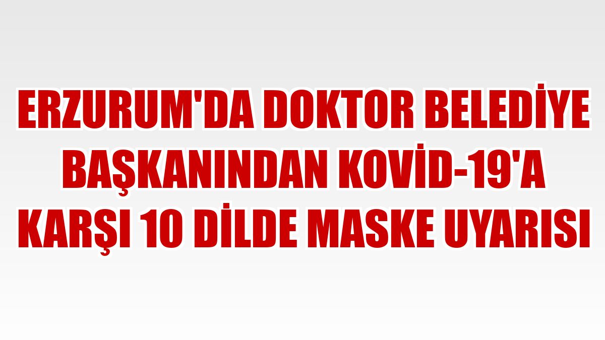 Erzurum'da doktor belediye başkanından Kovid-19'a karşı 10 dilde maske uyarısı