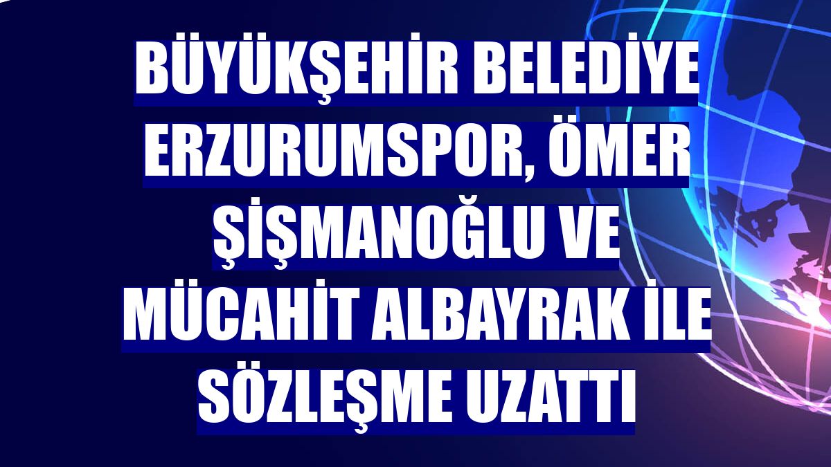 Büyükşehir Belediye Erzurumspor, Ömer Şişmanoğlu ve Mücahit Albayrak ile sözleşme uzattı