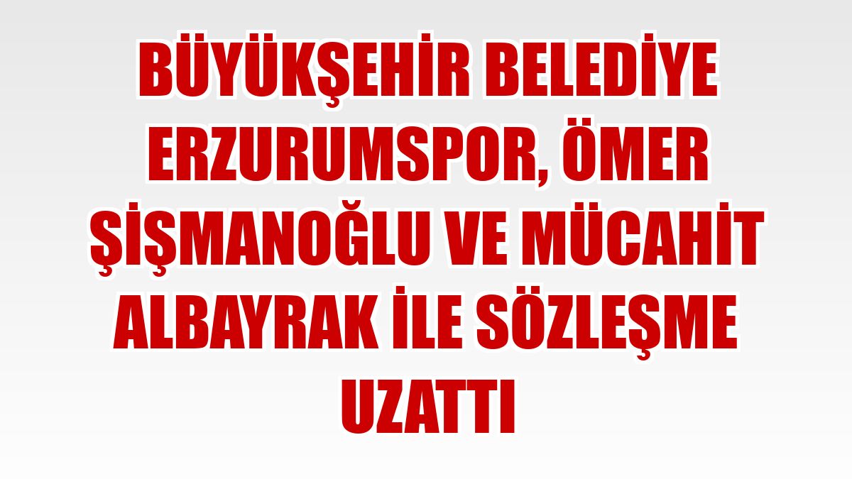 Büyükşehir Belediye Erzurumspor, Ömer Şişmanoğlu ve Mücahit Albayrak ile sözleşme uzattı