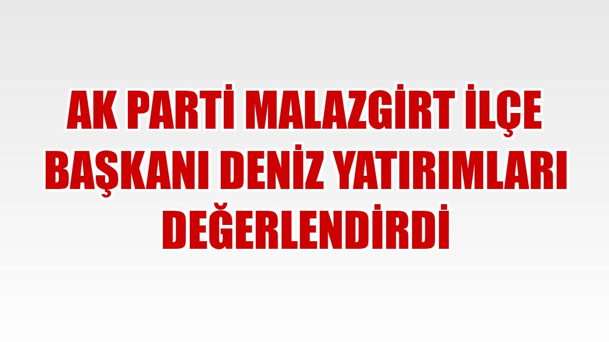 AK Parti Malazgirt İlçe Başkanı Deniz yatırımları değerlendirdi