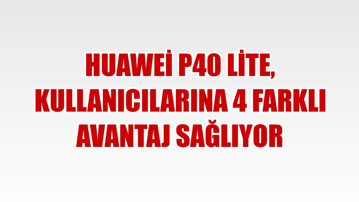 Huawei P40 lite, kullanıcılarına 4 farklı avantaj sağlıyor