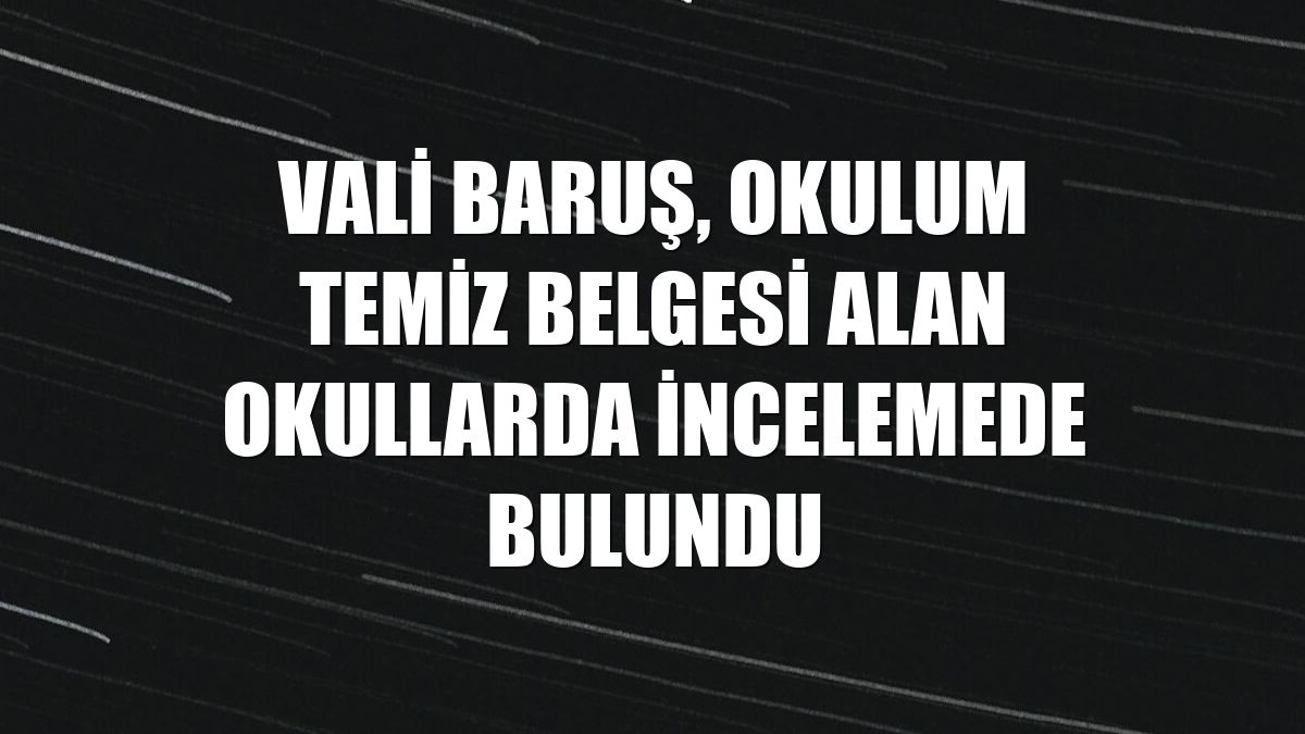 Vali Baruş, Okulum Temiz Belgesi alan okullarda incelemede bulundu
